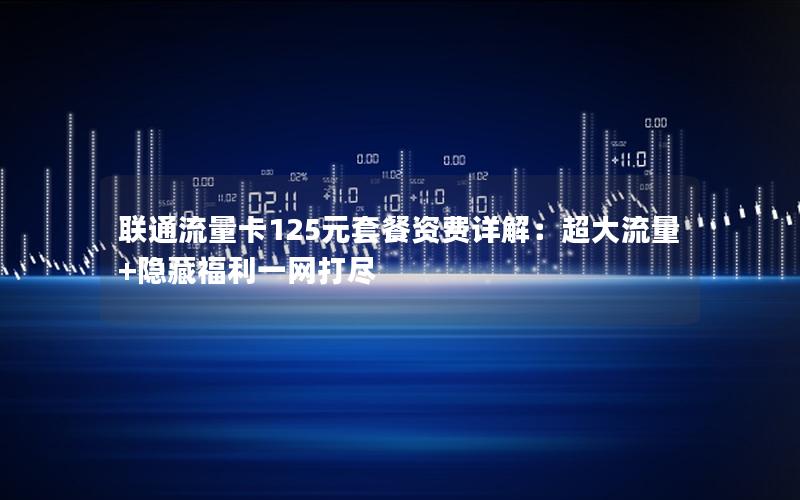 联通流量卡125元套餐资费详解：超大流量+隐藏福利一网打尽