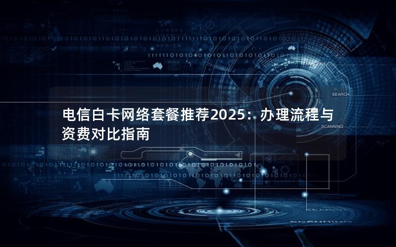 电信白卡网络套餐推荐2025：办理流程与资费对比指南