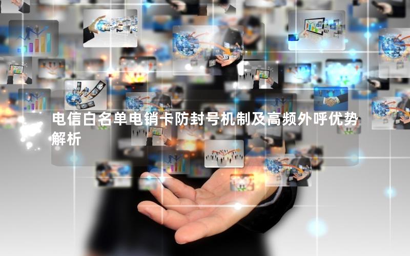 电信白名单电销卡防封号机制及高频外呼优势解析
