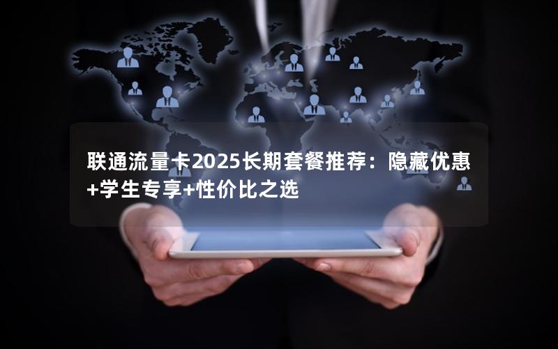 联通流量卡2025长期套餐推荐：隐藏优惠+学生专享+性价比之选