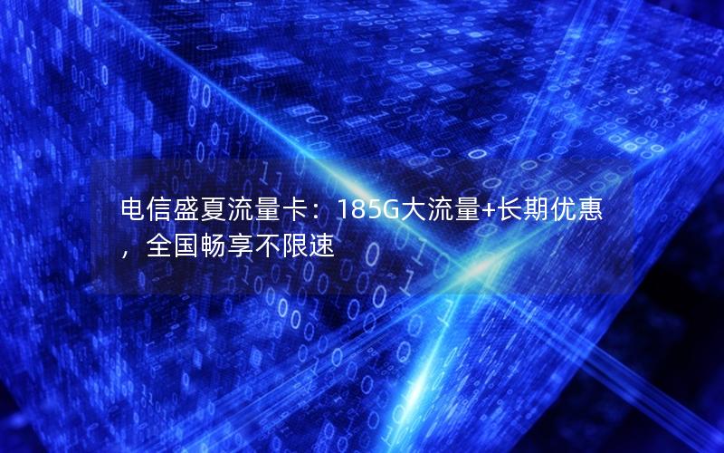 电信盛夏流量卡：185G大流量+长期优惠，全国畅享不限速