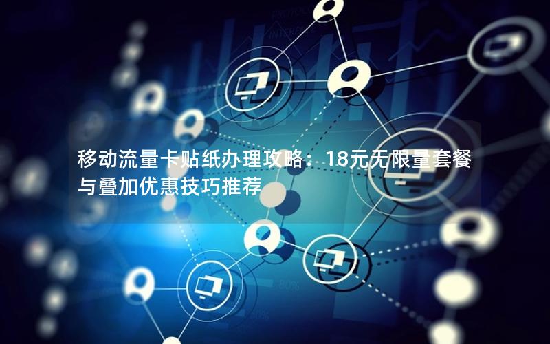 移动流量卡贴纸办理攻略：18元无限量套餐与叠加优惠技巧推荐