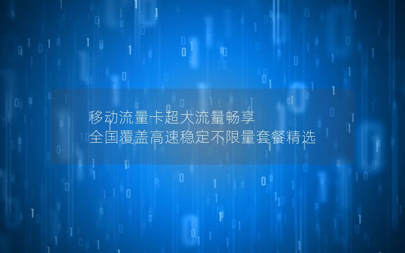 移动流量卡超大流量畅享  全国覆盖高速稳定不限量套餐精选
