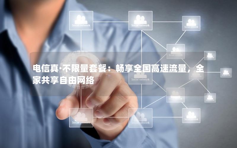 电信真·不限量套餐：畅享全国高速流量，全家共享自由网络