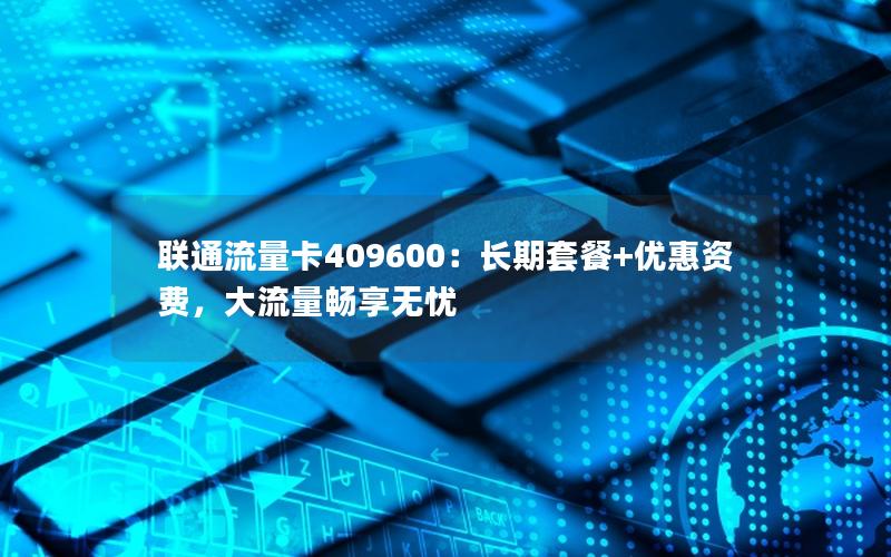 联通流量卡409600：长期套餐+优惠资费，大流量畅享无忧