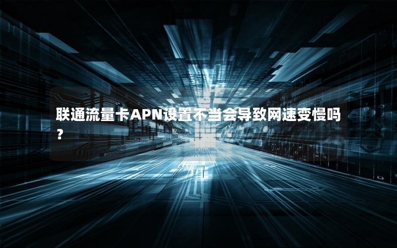 联通流量卡APN设置不当会导致网速变慢吗？