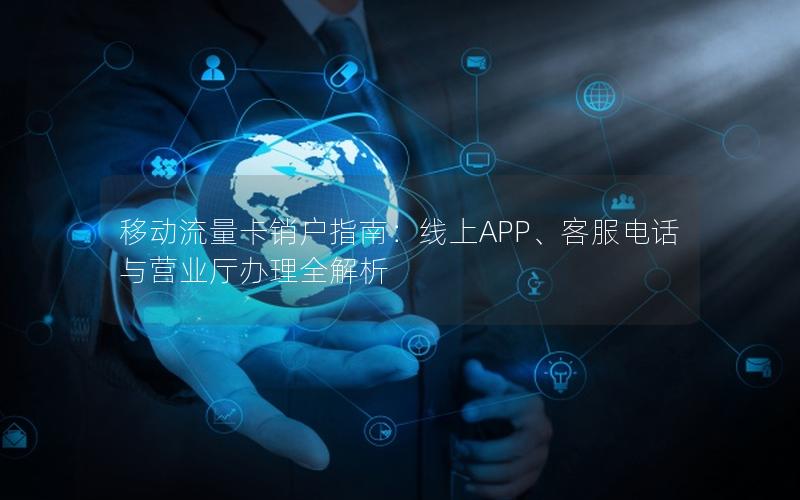 移动流量卡销户指南：线上APP、客服电话与营业厅办理全解析