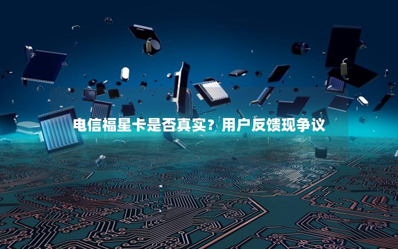 电信福星卡是否真实？用户反馈现争议