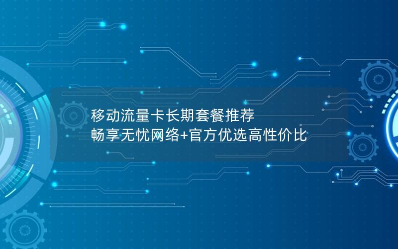 移动流量卡长期套餐推荐  畅享无忧网络+官方优选高性价比