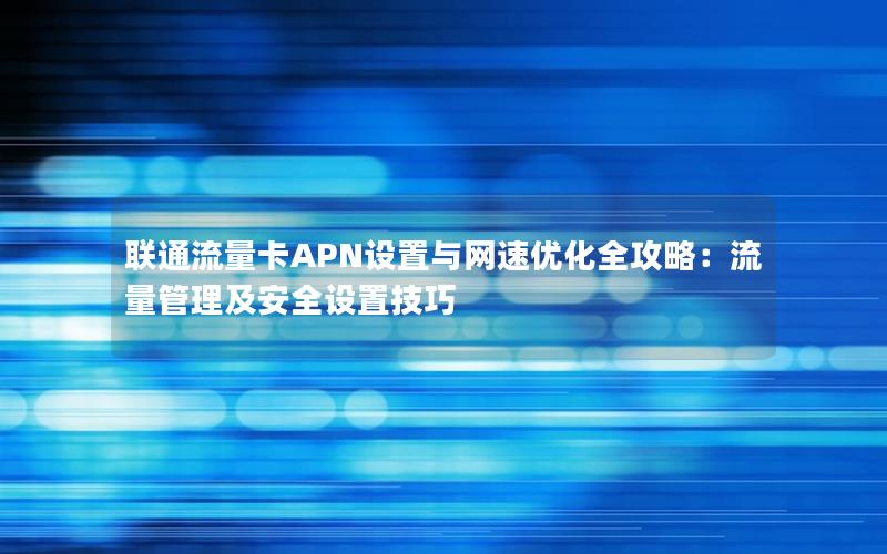 联通流量卡APN设置与网速优化全攻略：流量管理及安全设置技巧