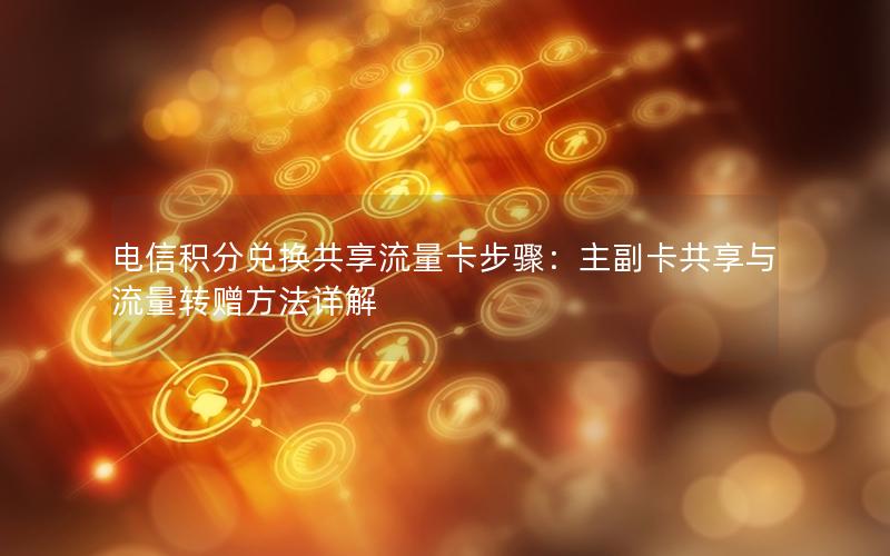 电信积分兑换共享流量卡步骤：主副卡共享与流量转赠方法详解