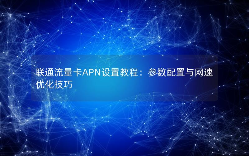 联通流量卡APN设置教程：参数配置与网速优化技巧