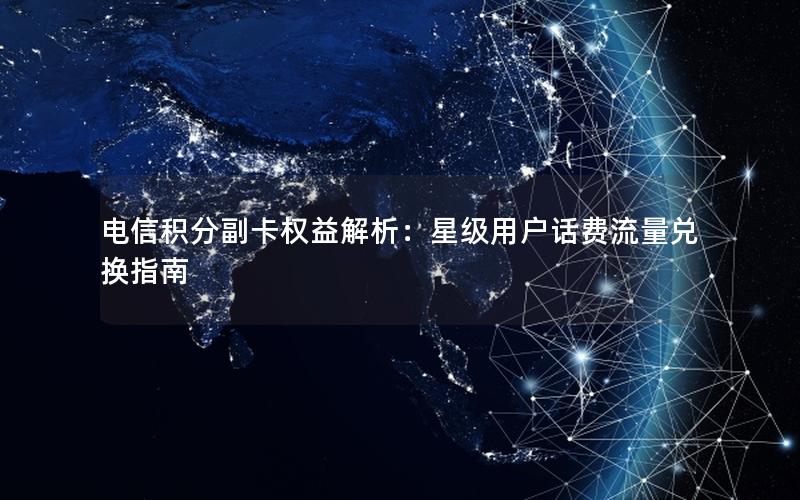 电信积分副卡权益解析：星级用户话费流量兑换指南
