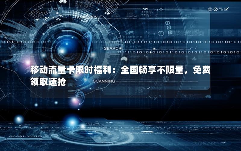 移动流量卡限时福利：全国畅享不限量，免费领取速抢