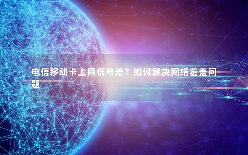 电信移动卡上网信号差？如何解决网络覆盖问题