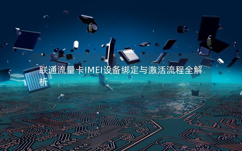 联通流量卡IMEI设备绑定与激活流程全解析