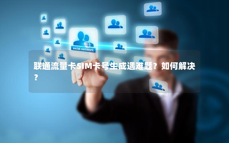 联通流量卡SIM卡号生成遇难题？如何解决？