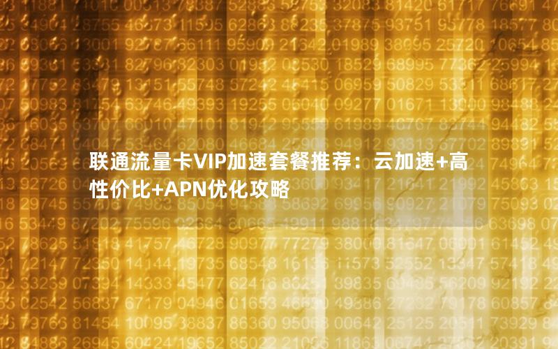 联通流量卡VIP加速套餐推荐：云加速+高性价比+APN优化攻略