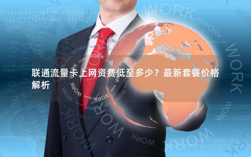 联通流量卡上网资费低至多少？最新套餐价格解析