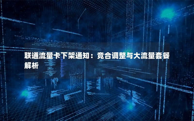 联通流量卡下架通知：竞合调整与大流量套餐解析