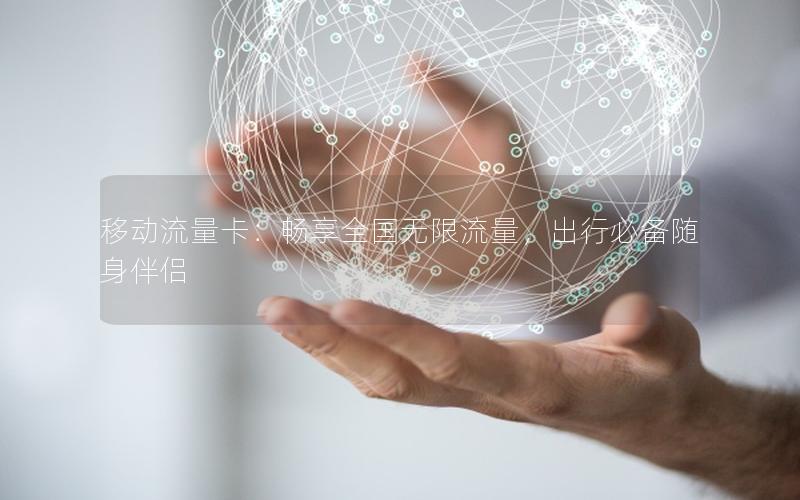 移动流量卡：畅享全国无限流量，出行必备随身伴侣
