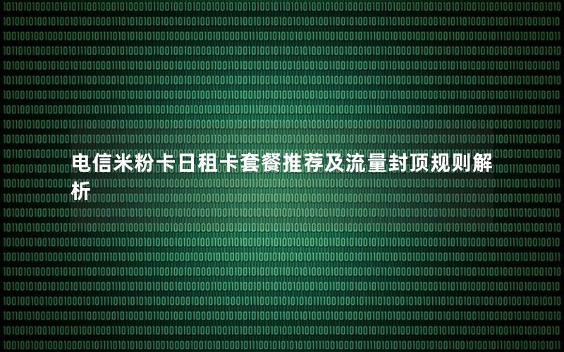 电信米粉卡日租卡套餐推荐及流量封顶规则解析
