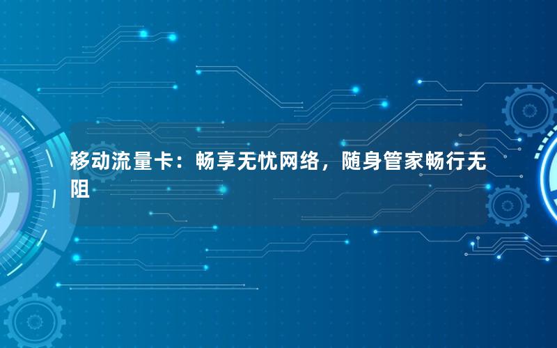 移动流量卡：畅享无忧网络，随身管家畅行无阻