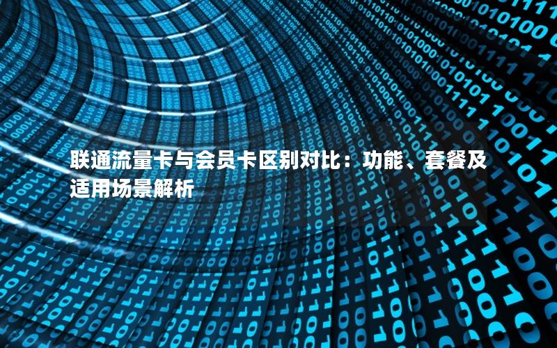 联通流量卡与会员卡区别对比：功能、套餐及适用场景解析