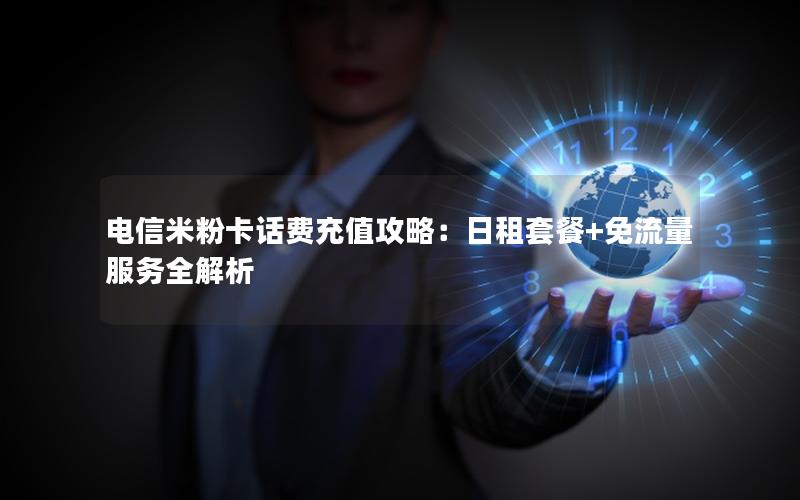电信米粉卡话费充值攻略：日租套餐+免流量服务全解析