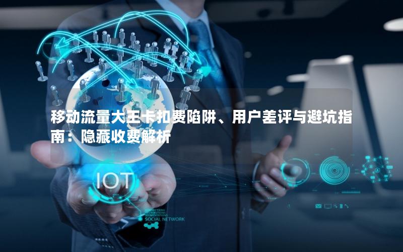 移动流量大王卡扣费陷阱、用户差评与避坑指南：隐藏收费解析