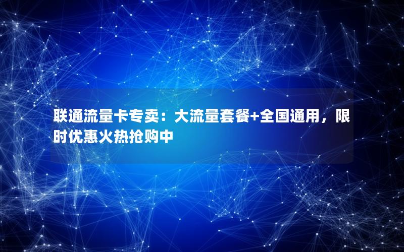 联通流量卡专卖：大流量套餐+全国通用，限时优惠火热抢购中