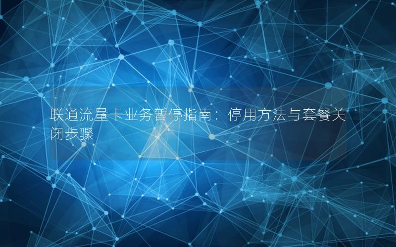联通流量卡业务暂停指南：停用方法与套餐关闭步骤