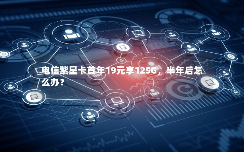 电信紫星卡首年19元享125G，半年后怎么办？