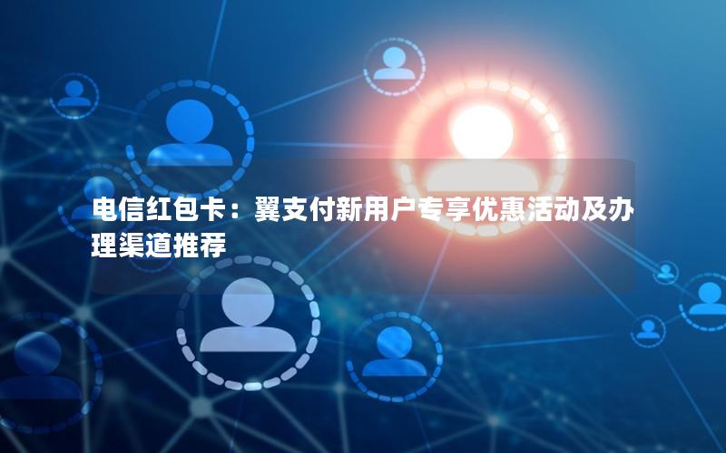 电信红包卡：翼支付新用户专享优惠活动及办理渠道推荐