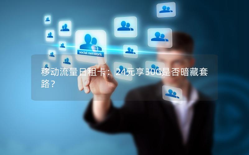 移动流量日租卡：24元享30G是否暗藏套路？