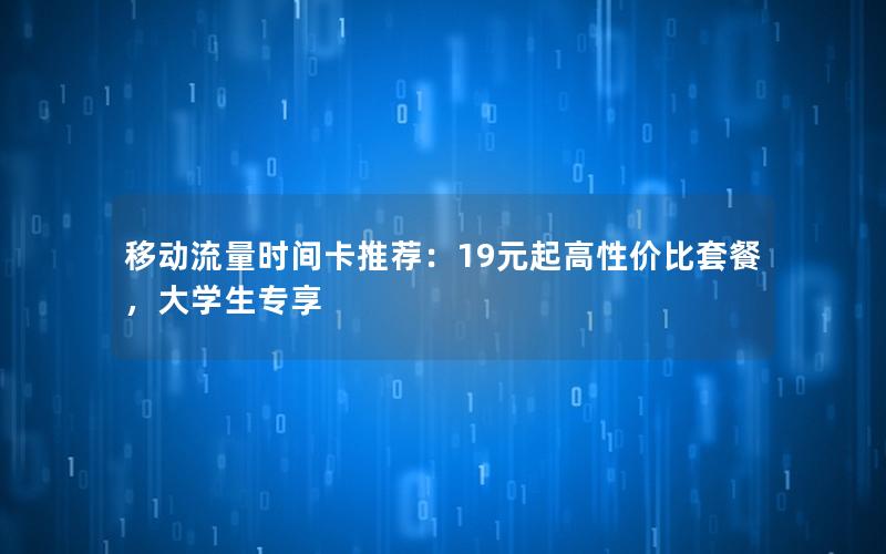 移动流量时间卡推荐：19元起高性价比套餐，大学生专享