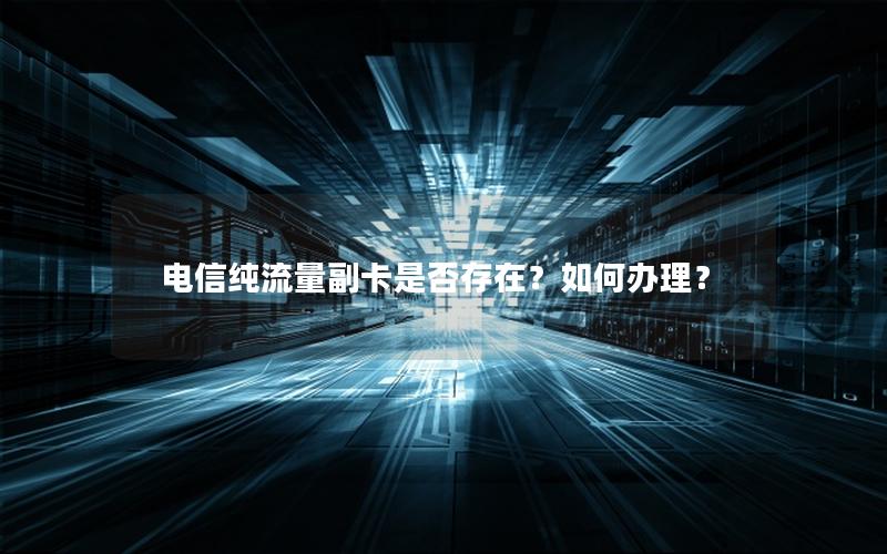 电信纯流量副卡是否存在？如何办理？