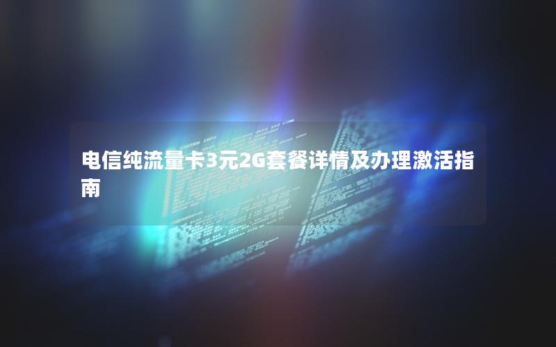电信纯流量卡3元2G套餐详情及办理激活指南