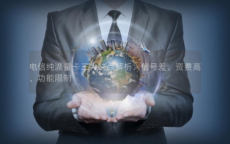 电信纯流量卡三大缺点解析：信号差、资费高、功能限制