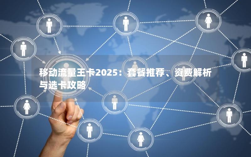 移动流量王卡2025：套餐推荐、资费解析与选卡攻略