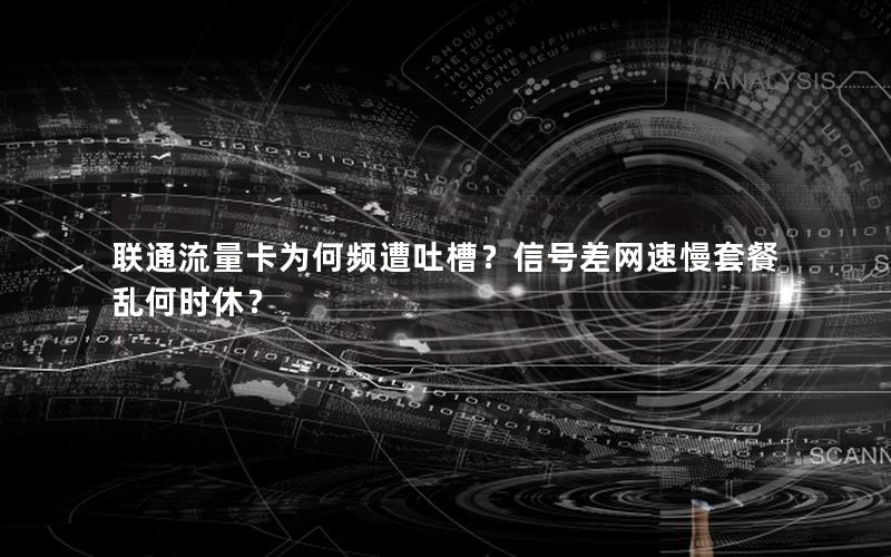 联通流量卡为何频遭吐槽？信号差网速慢套餐乱何时休？