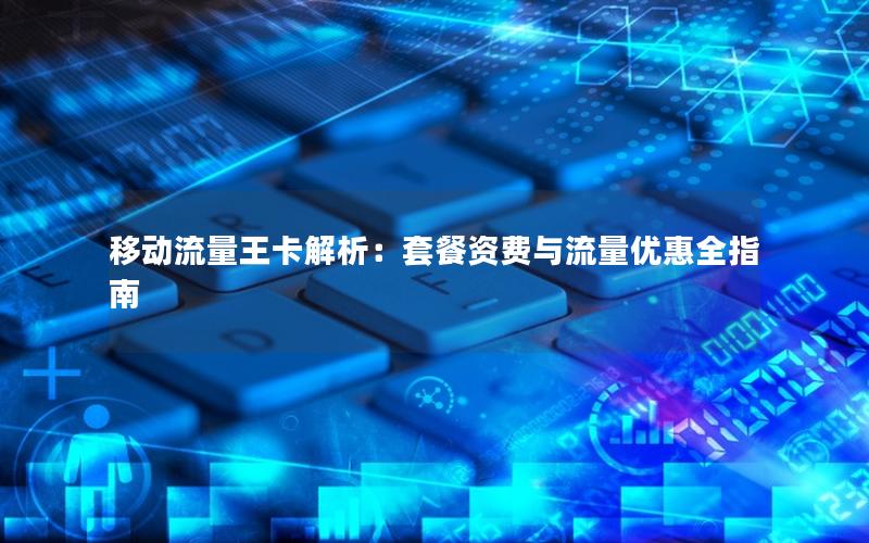 移动流量王卡解析：套餐资费与流量优惠全指南