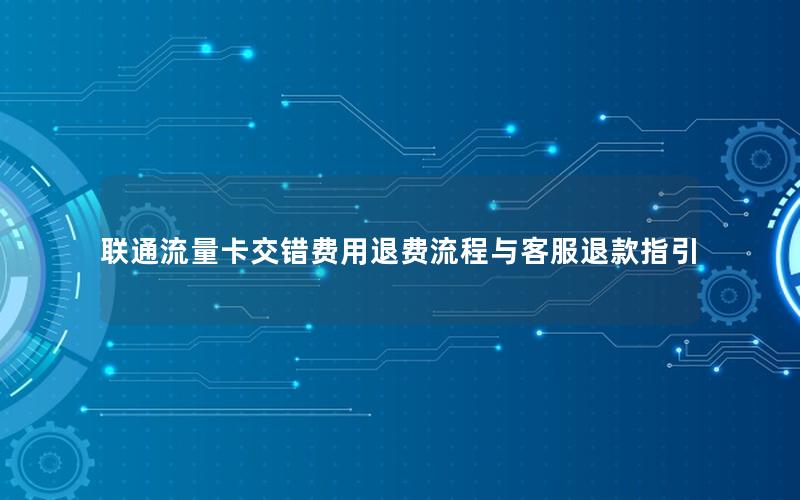 联通流量卡交错费用退费流程与客服退款指引