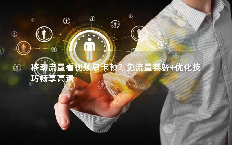 移动流量看视频总卡顿？免流量套餐+优化技巧畅享高清