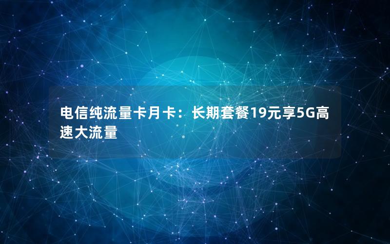 电信纯流量卡月卡：长期套餐19元享5G高速大流量
