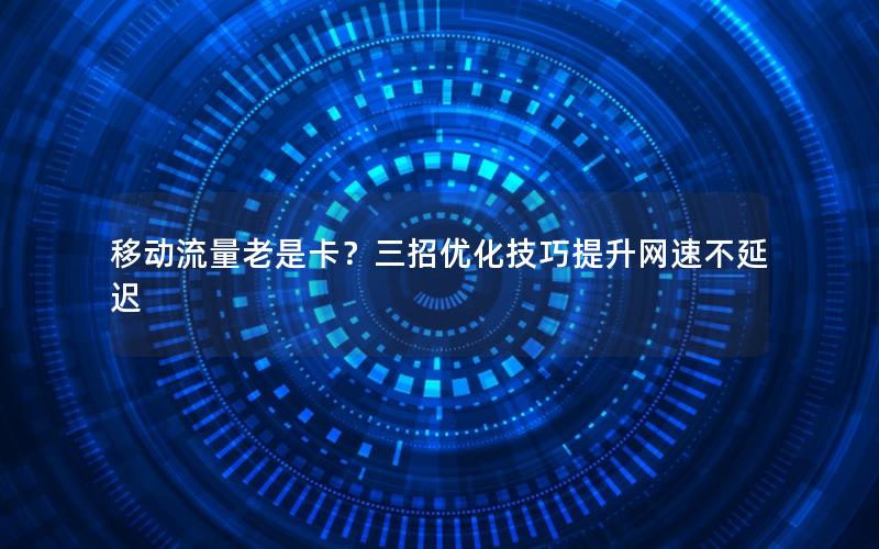 移动流量老是卡？三招优化技巧提升网速不延迟