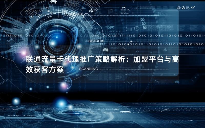 联通流量卡代理推广策略解析：加盟平台与高效获客方案