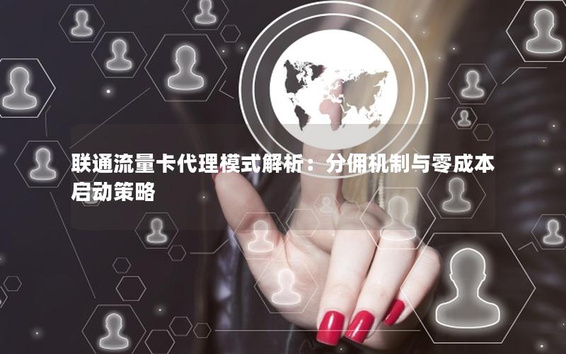 联通流量卡代理模式解析：分佣机制与零成本启动策略