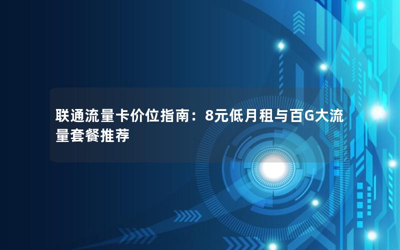 联通流量卡价位指南：8元低月租与百G大流量套餐推荐