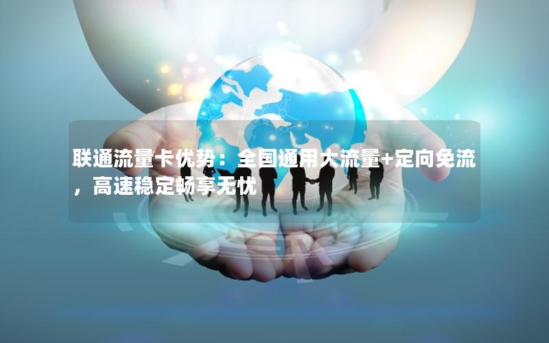 联通流量卡优势：全国通用大流量+定向免流，高速稳定畅享无忧